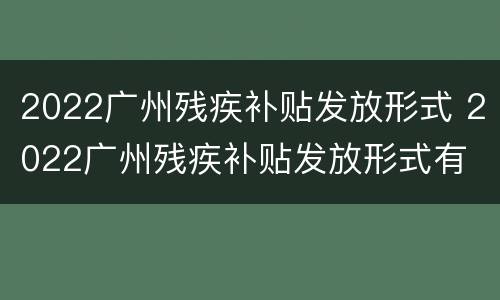 2022广州残疾补贴发放形式 2022广州残疾补贴发放形式有