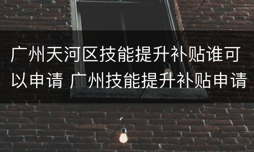 广州天河区技能提升补贴谁可以申请 广州技能提升补贴申请条件