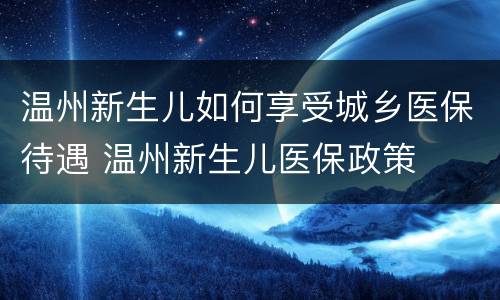 温州新生儿如何享受城乡医保待遇 温州新生儿医保政策