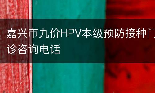嘉兴市九价HPV本级预防接种门诊咨询电话