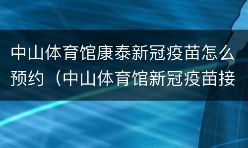 中山体育馆康泰新冠疫苗怎么预约（中山体育馆新冠疫苗接种电话）