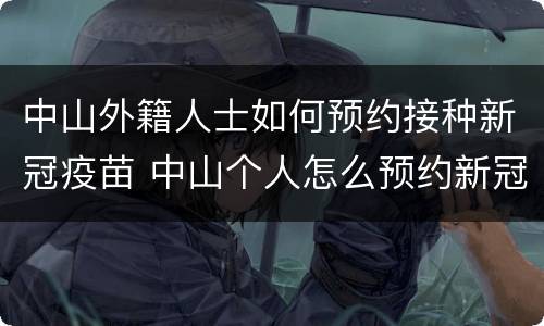 中山外籍人士如何预约接种新冠疫苗 中山个人怎么预约新冠疫苗接种
