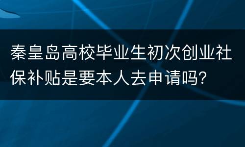 秦皇岛高校毕业生初次创业社保补贴是要本人去申请吗？