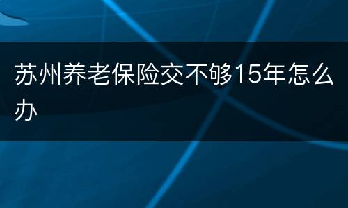苏州养老保险交不够15年怎么办