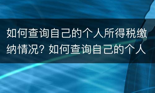 如何查询自己的个人所得税缴纳情况? 如何查询自己的个人所得税缴纳情况