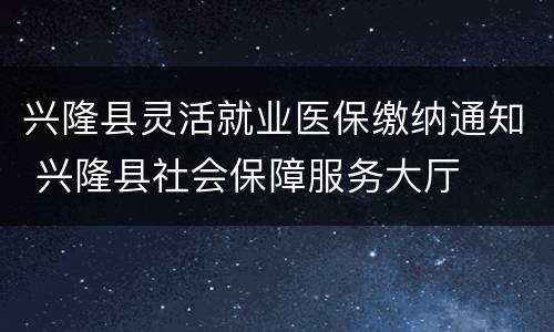 兴隆县灵活就业医保缴纳通知 兴隆县社会保障服务大厅