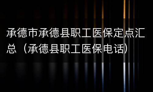 承德市承德县职工医保定点汇总（承德县职工医保电话）