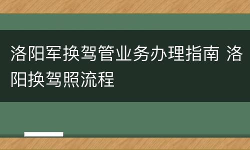 洛阳军换驾管业务办理指南 洛阳换驾照流程