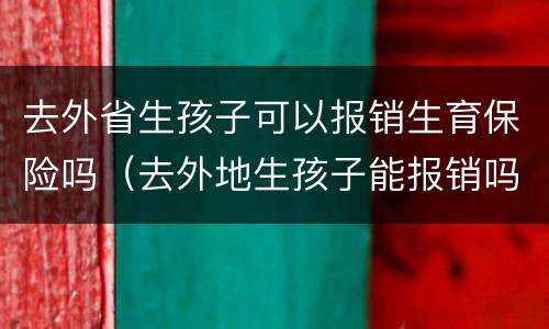去外省生孩子可以报销生育保险吗（去外地生孩子能报销吗）