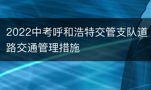 2022中考呼和浩特交管支队道路交通管理措施