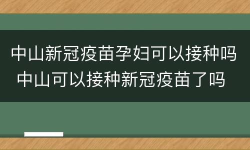 中山新冠疫苗孕妇可以接种吗 中山可以接种新冠疫苗了吗