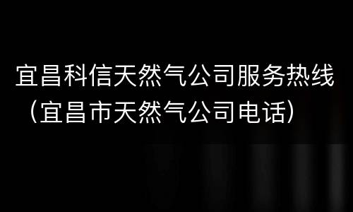 宜昌科信天然气公司服务热线（宜昌市天然气公司电话）