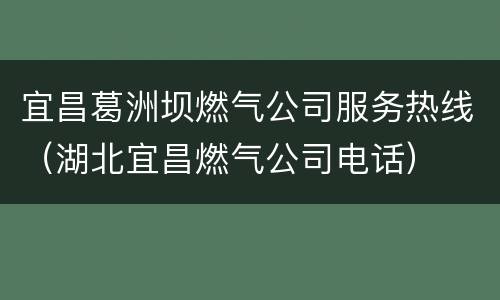 宜昌葛洲坝燃气公司服务热线（湖北宜昌燃气公司电话）