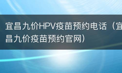 宜昌九价HPV疫苗预约电话（宜昌九价疫苗预约官网）