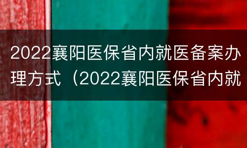 2022襄阳医保省内就医备案办理方式（2022襄阳医保省内就医备案办理方式有哪些）