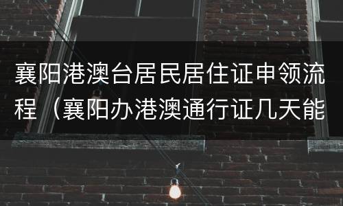 襄阳港澳台居民居住证申领流程（襄阳办港澳通行证几天能办好）