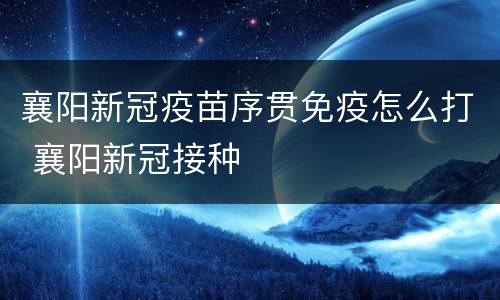 襄阳新冠疫苗序贯免疫怎么打 襄阳新冠接种