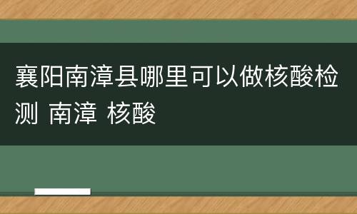 襄阳南漳县哪里可以做核酸检测 南漳 核酸