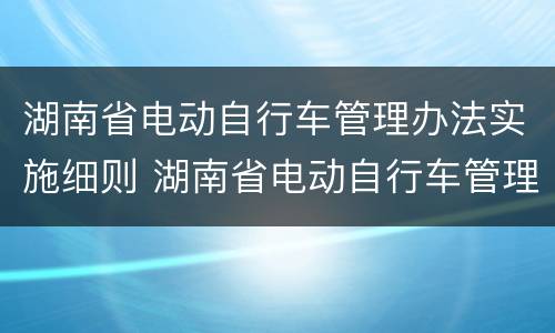 湖南省电动自行车管理办法实施细则 湖南省电动自行车管理办法实施细则