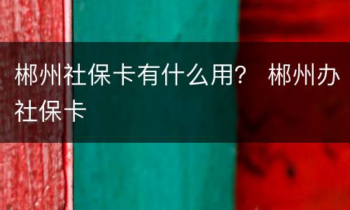 郴州社保卡有什么用？ 郴州办社保卡