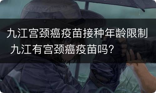九江宫颈癌疫苗接种年龄限制 九江有宫颈癌疫苗吗?
