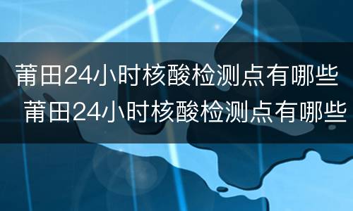 莆田24小时核酸检测点有哪些 莆田24小时核酸检测点有哪些呢