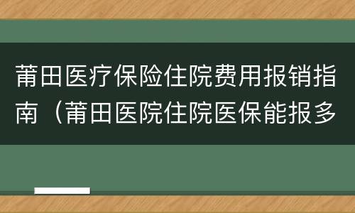 莆田医疗保险住院费用报销指南（莆田医院住院医保能报多少）