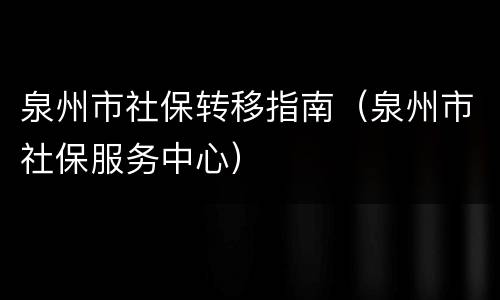 泉州市社保转移指南（泉州市社保服务中心）