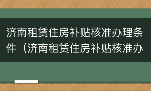 济南租赁住房补贴核准办理条件（济南租赁住房补贴核准办理条件及流程）