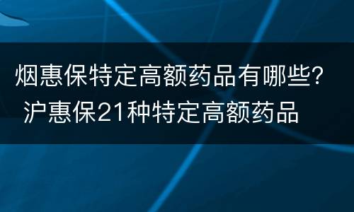烟惠保特定高额药品有哪些？ 沪惠保21种特定高额药品