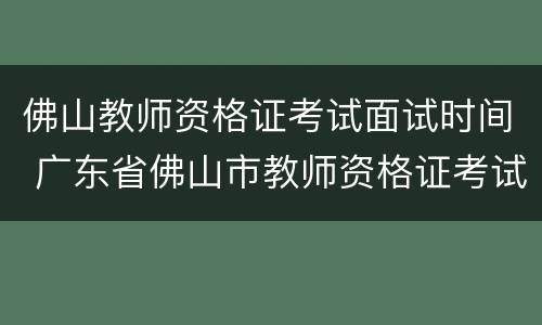佛山教师资格证考试面试时间 广东省佛山市教师资格证考试时间