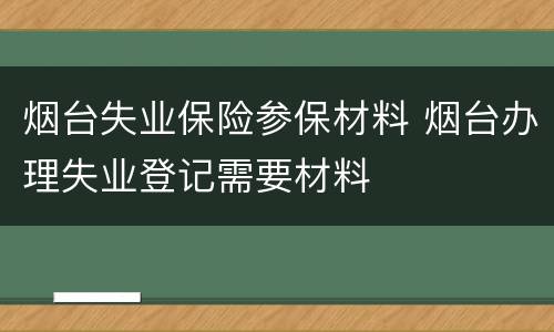 烟台失业保险参保材料 烟台办理失业登记需要材料