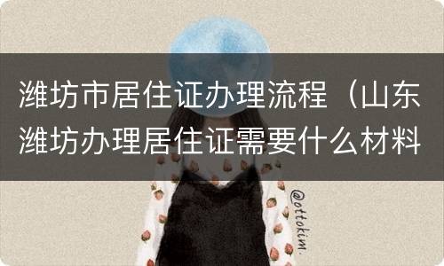 潍坊市居住证办理流程（山东潍坊办理居住证需要什么材料）