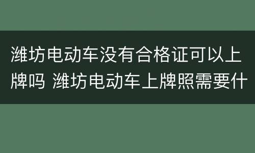 潍坊电动车没有合格证可以上牌吗 潍坊电动车上牌照需要什么手续