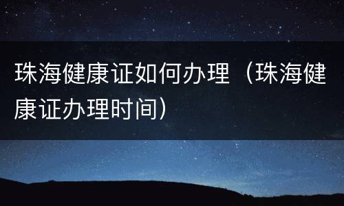 珠海健康证如何办理（珠海健康证办理时间）