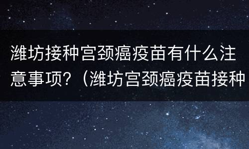 潍坊接种宫颈癌疫苗有什么注意事项?（潍坊宫颈癌疫苗接种处）