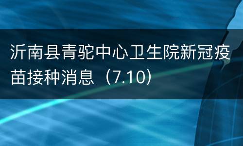 沂南县青驼中心卫生院新冠疫苗接种消息（7.10）