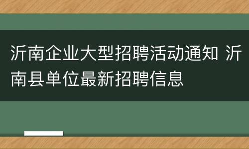沂南企业大型招聘活动通知 沂南县单位最新招聘信息
