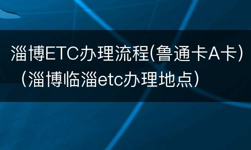 淄博ETC办理流程(鲁通卡A卡)（淄博临淄etc办理地点）