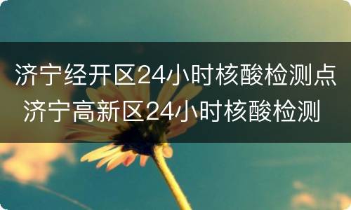 济宁经开区24小时核酸检测点 济宁高新区24小时核酸检测