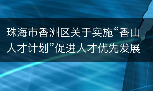 珠海市香洲区关于实施“香山人才计划”促进人才优先发展的若干措施