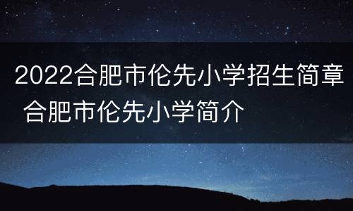 2022合肥市伦先小学招生简章 合肥市伦先小学简介