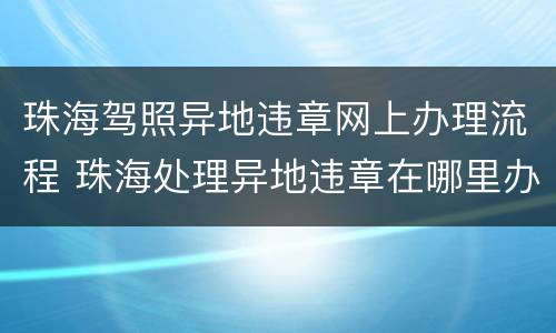 珠海驾照异地违章网上办理流程 珠海处理异地违章在哪里办