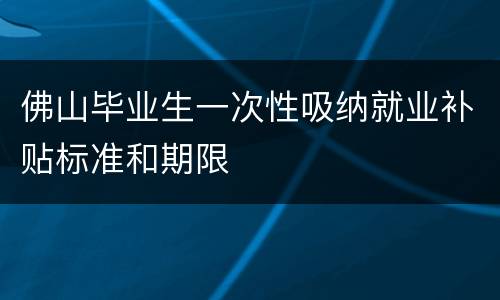 佛山毕业生一次性吸纳就业补贴标准和期限