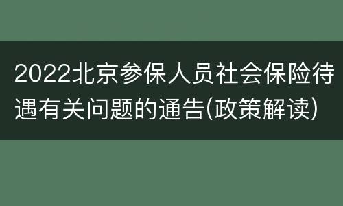 2022北京参保人员社会保险待遇有关问题的通告(政策解读)