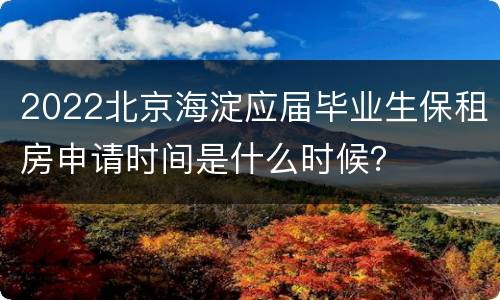 2022北京海淀应届毕业生保租房申请时间是什么时候？