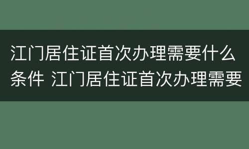 江门居住证首次办理需要什么条件 江门居住证首次办理需要什么条件呢