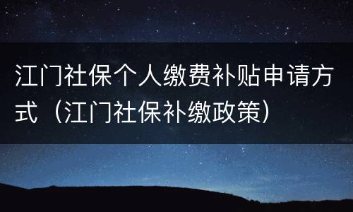 江门社保个人缴费补贴申请方式（江门社保补缴政策）