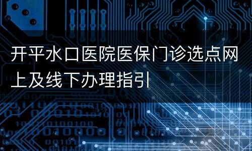 开平水口医院医保门诊选点网上及线下办理指引
