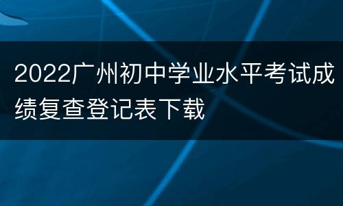 2022广州初中学业水平考试成绩复查登记表下载